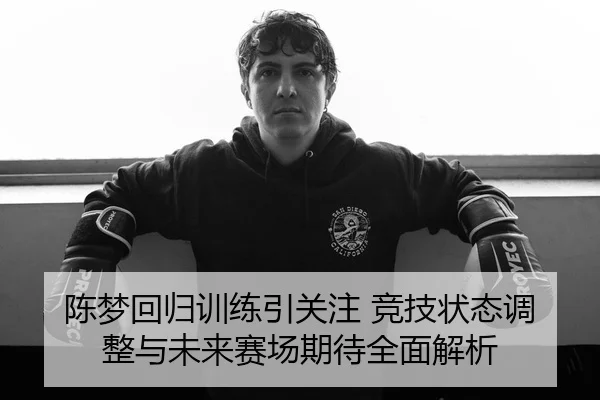陈梦回归训练引关注 竞技状态调整与未来赛场期待全面解析