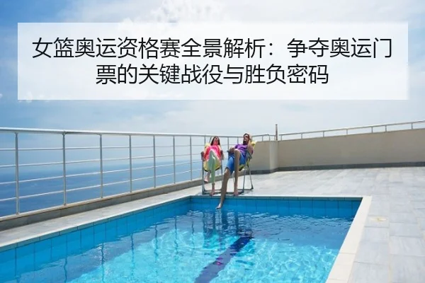 女篮奥运资格赛全景解析：争夺奥运门票的关键战役与胜负密码