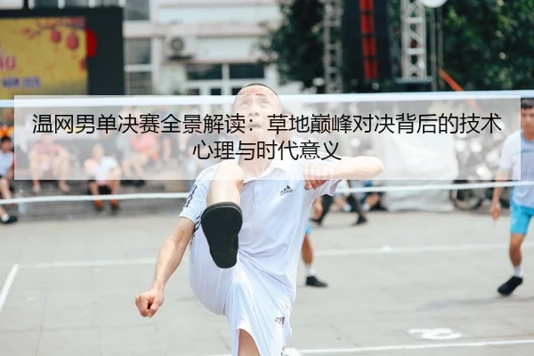 温网男单决赛全景解读：草地巅峰对决背后的技术心理与时代意义