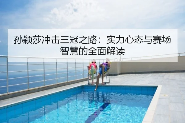 孙颖莎冲击三冠之路：实力心态与赛场智慧的全面解读