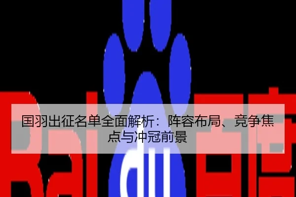 国羽出征名单全面解析：阵容布局、竞争焦点与冲冠前景