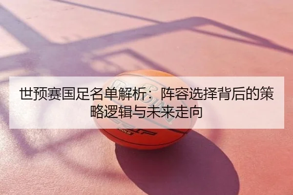 世预赛国足名单解析：阵容选择背后的策略逻辑与未来走向