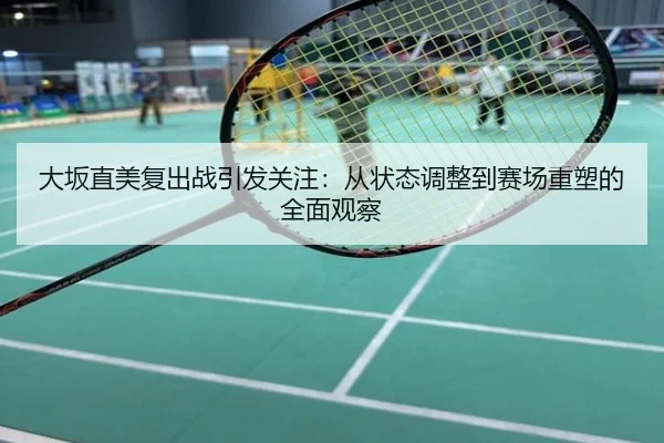 大坂直美复出战引发关注：从状态调整到赛场重塑的全面观察
