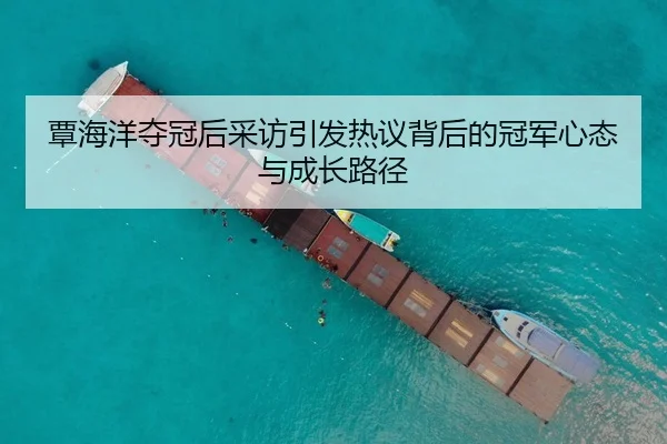 覃海洋夺冠后采访引发热议背后的冠军心态与成长路径