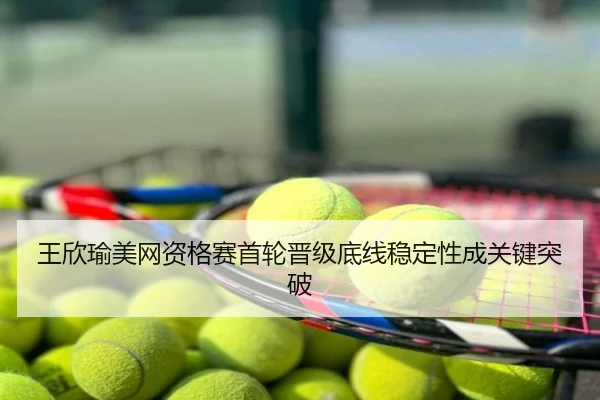 王欣瑜美网资格赛首轮晋级底线稳定性成关键突破