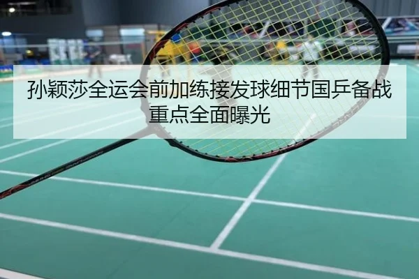 孙颖莎全运会前加练接发球细节国乒备战重点全面曝光