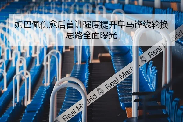 姆巴佩伤愈后首训强度提升皇马锋线轮换思路全面曝光