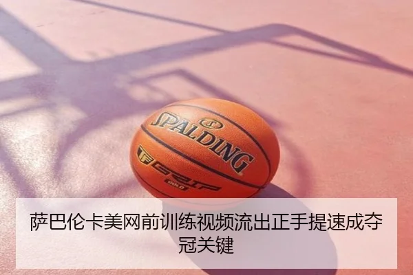 萨巴伦卡美网前训练视频流出正手提速成夺冠关键
