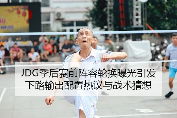 JDG季后赛前阵容轮换曝光引发下路输出配置热议与战术猜想