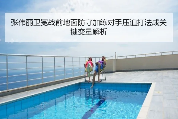 张伟丽卫冕战前地面防守加练对手压迫打法成关键变量解析