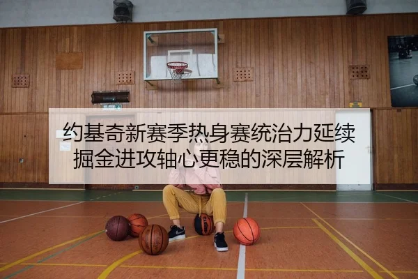 约基奇新赛季热身赛统治力延续 掘金进攻轴心更稳的深层解析