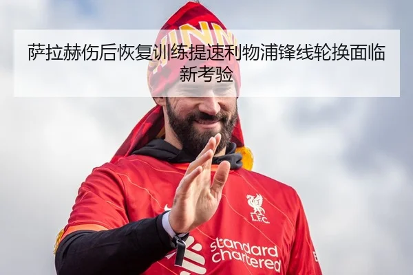 萨拉赫伤后恢复训练提速利物浦锋线轮换面临新考验
