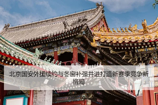 北京国安外援续约与冬窗补强并进打造新赛季竞争新格局