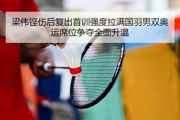 梁伟铿伤后复出首训强度拉满国羽男双奥运席位争夺全面升温