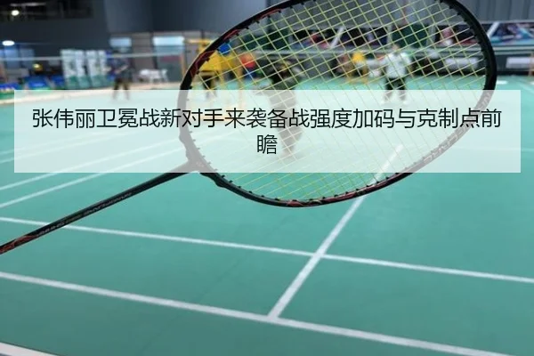 张伟丽卫冕战新对手来袭备战强度加码与克制点前瞻