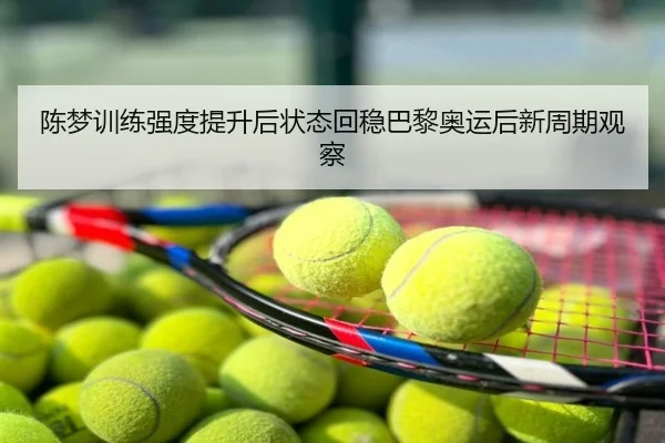 陈梦训练强度提升后状态回稳巴黎奥运后新周期观察