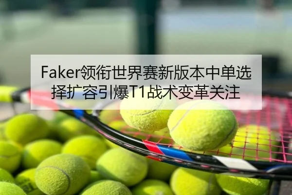 Faker领衔世界赛新版本中单选择扩容引爆T1战术变革关注